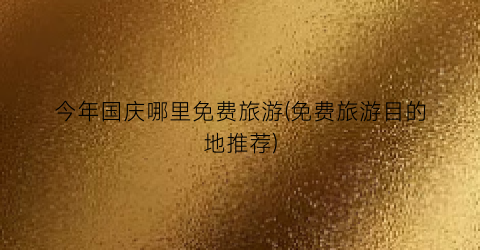 今年国庆哪里免费旅游(免费旅游目的地推荐)