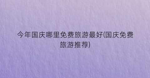 今年国庆哪里免费旅游最好(国庆免费旅游推荐)