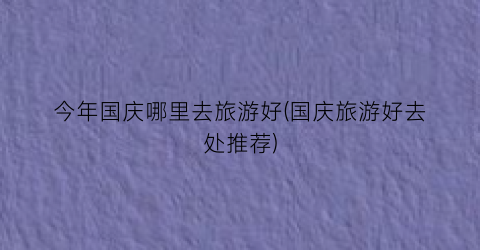 今年国庆哪里去旅游好(国庆旅游好去处推荐)
