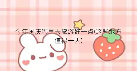 今年国庆哪里去旅游好一点(这些地方值得一去)