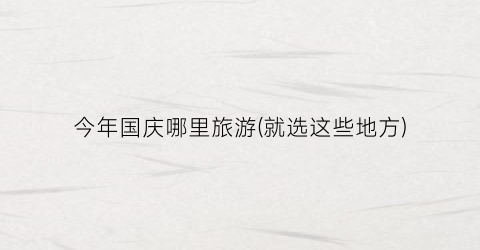 今年国庆哪里旅游(就选这些地方)