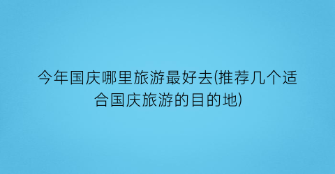 今年国庆哪里旅游最好去(推荐几个适合国庆旅游的目的地)