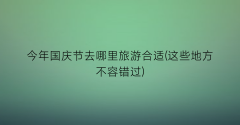今年国庆节去哪里旅游合适(这些地方不容错过)