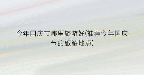 今年国庆节哪里旅游好(推荐今年国庆节的旅游地点)