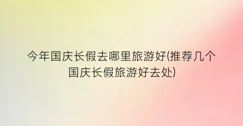 今年国庆长假去哪里旅游好(推荐几个国庆长假旅游好去处)