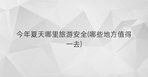 今年夏天哪里旅游安全(哪些地方值得一去)