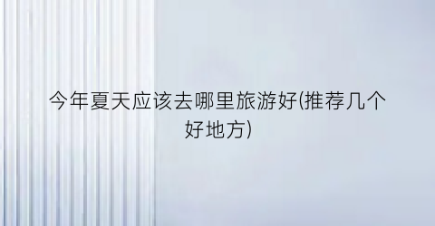 今年夏天应该去哪里旅游好(推荐几个好地方)