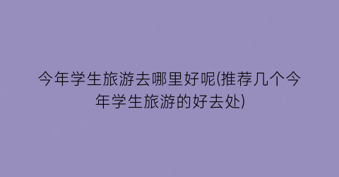 今年学生旅游去哪里好呢(推荐几个今年学生旅游的好去处)