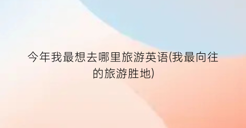 今年我最想去哪里旅游英语(我最向往的旅游胜地)