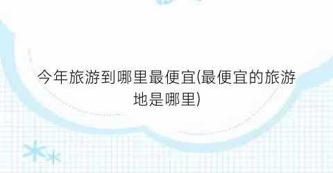 今年旅游到哪里最便宜(最便宜的旅游地是哪里)