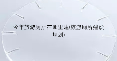 今年旅游厕所在哪里建(旅游厕所建设规划)