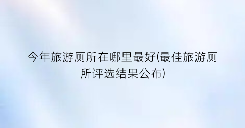 今年旅游厕所在哪里最好(最佳旅游厕所评选结果公布)