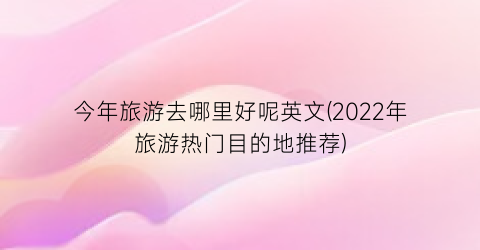 今年旅游去哪里好呢英文(2022年旅游热门目的地推荐)
