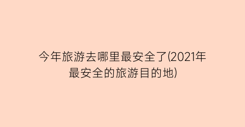 今年旅游去哪里最安全了(2021年最安全的旅游目的地)