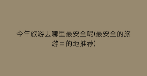 今年旅游去哪里最安全呢(最安全的旅游目的地推荐)