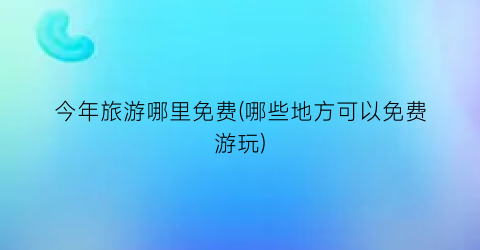 今年旅游哪里免费(哪些地方可以免费游玩)