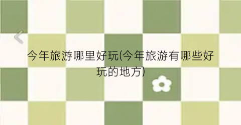 今年旅游哪里好玩(今年旅游有哪些好玩的地方)