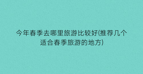 今年春季去哪里旅游比较好(推荐几个适合春季旅游的地方)