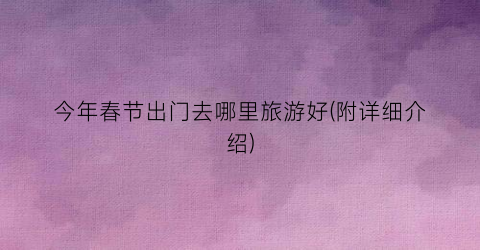 今年春节出门去哪里旅游好(附详细介绍)