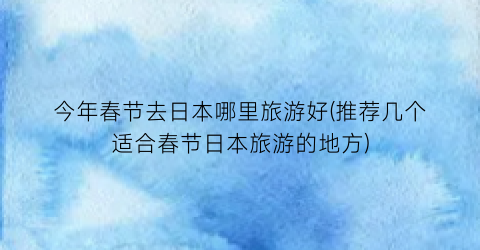 今年春节去日本哪里旅游好(推荐几个适合春节日本旅游的地方)