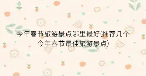 今年春节旅游景点哪里最好(推荐几个今年春节最佳旅游景点)