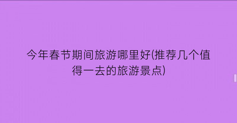 今年春节期间旅游哪里好(推荐几个值得一去的旅游景点)