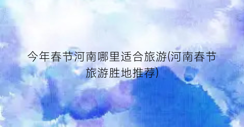 今年春节河南哪里适合旅游(河南春节旅游胜地推荐)