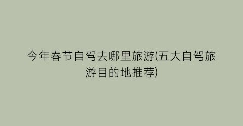 今年春节自驾去哪里旅游(五大自驾旅游目的地推荐)