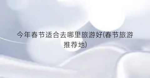 今年春节适合去哪里旅游好(春节旅游推荐地)