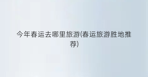 今年春运去哪里旅游(春运旅游胜地推荐)