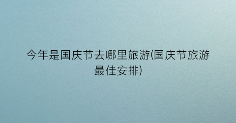 今年是国庆节去哪里旅游(国庆节旅游最佳安排)