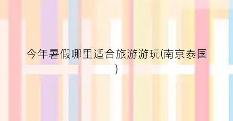 今年暑假哪里适合旅游游玩(南京泰国)