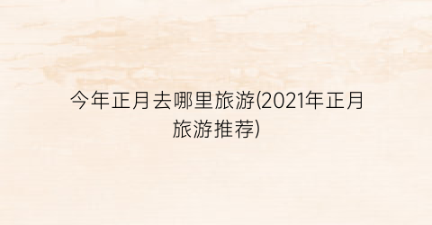 今年正月去哪里旅游(2021年正月旅游推荐)