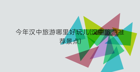 今年汉中旅游哪里好玩儿(汉中旅游推荐景点)