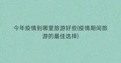 今年疫情到哪里旅游好些(疫情期间旅游的最佳选择)
