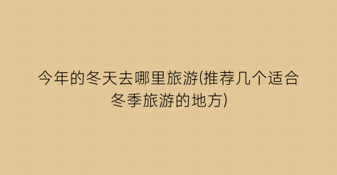 今年的冬天去哪里旅游(推荐几个适合冬季旅游的地方)