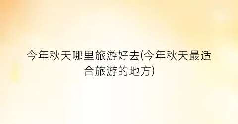 今年秋天哪里旅游好去(今年秋天最适合旅游的地方)