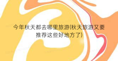 今年秋天都去哪里旅游(秋天旅游又要推荐这些好地方了)
