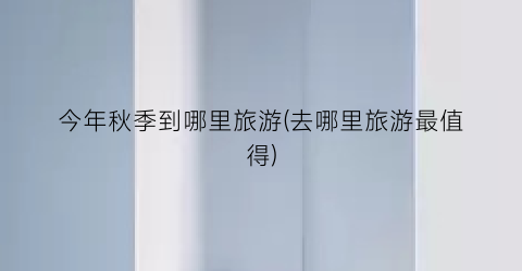 今年秋季到哪里旅游(去哪里旅游最值得)