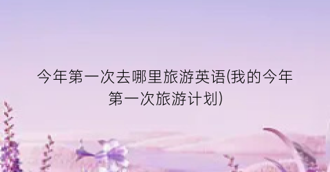 今年第一次去哪里旅游英语(我的今年第一次旅游计划)