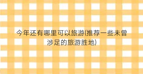 今年还有哪里可以旅游(推荐一些未曾涉足的旅游胜地)