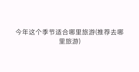今年这个季节适合哪里旅游(推荐去哪里旅游)