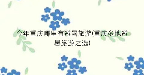 今年重庆哪里有避暑旅游(重庆多地避暑旅游之选)
