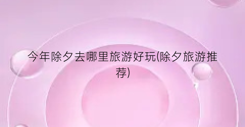 今年除夕去哪里旅游好玩(除夕旅游推荐)