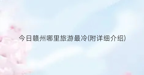 今日赣州哪里旅游最冷(附详细介绍)