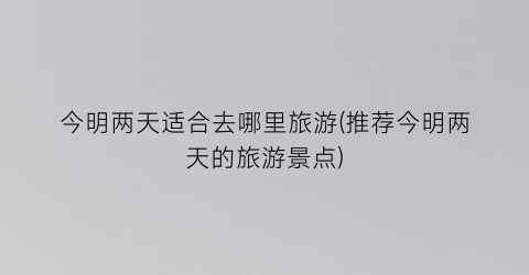 今明两天适合去哪里旅游(推荐今明两天的旅游景点)