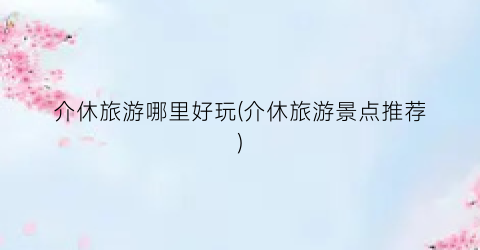 介休旅游哪里好玩(介休旅游景点推荐)