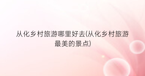 从化乡村旅游哪里好去(从化乡村旅游最美的景点)