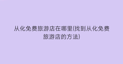 从化免费旅游店在哪里(找到从化免费旅游店的方法)