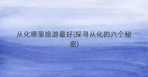 从化哪里旅游最好(探寻从化的六个秘密)